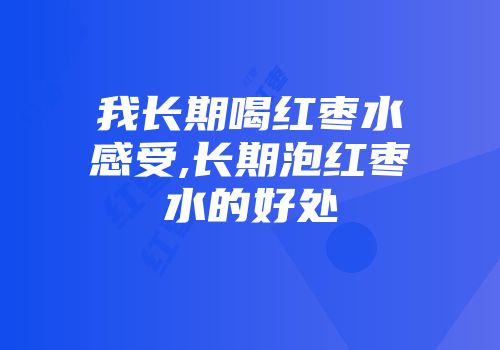 我长期喝红枣水感受,长期泡红枣水的好处