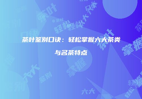 茶叶鉴别口诀：轻松掌握六大茶类与名茶特点