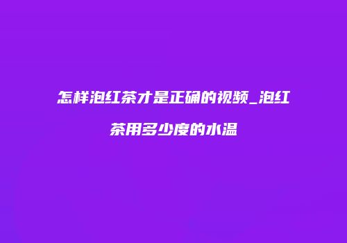 怎样泡红茶才是正确的视频_泡红茶用多少度的水温