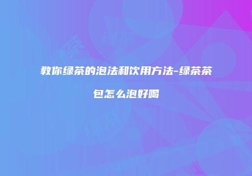 教你绿茶的泡法和饮用方法-绿茶茶包怎么泡好喝