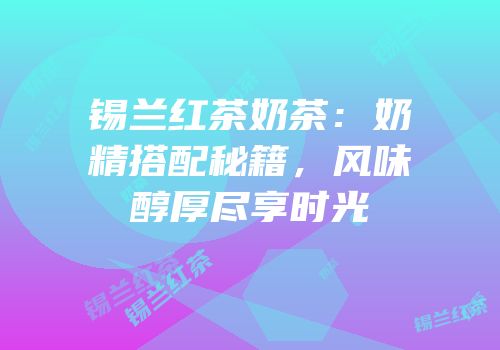 锡兰红茶奶茶：奶精搭配秘籍，风味醇厚尽享时光