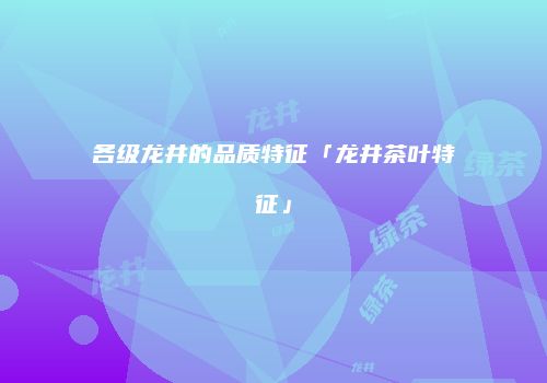 各级龙井的品质特征「龙井茶叶特征」