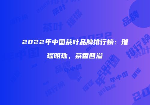 2022年中国茶叶品牌排行榜：璀璨明珠，茶香四溢