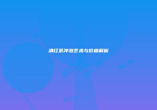 滇红茶冲泡艺术与价格解析