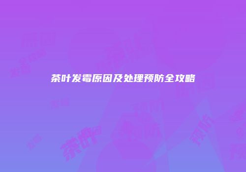 茶叶发霉原因及处理预防全攻略
