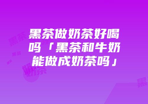 黑茶做奶茶好喝吗「黑茶和牛奶能做成奶茶吗」