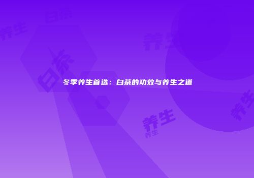 冬季养生首选：白茶的功效与养生之道