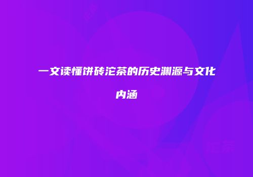 一文读懂饼砖沱茶的历史渊源与文化内涵