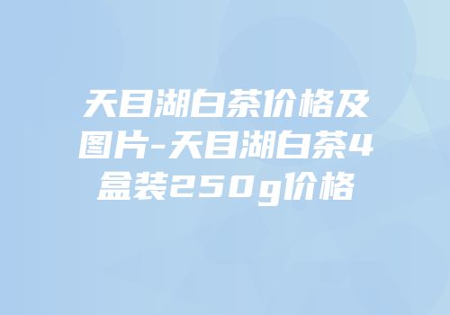 天目湖白茶价格及图片-天目湖白茶4盒装250g价格
