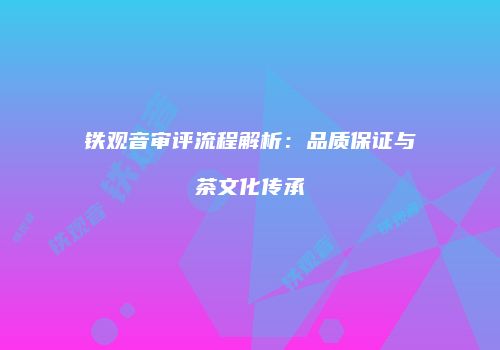 铁观音审评流程解析：品质保证与茶文化传承
