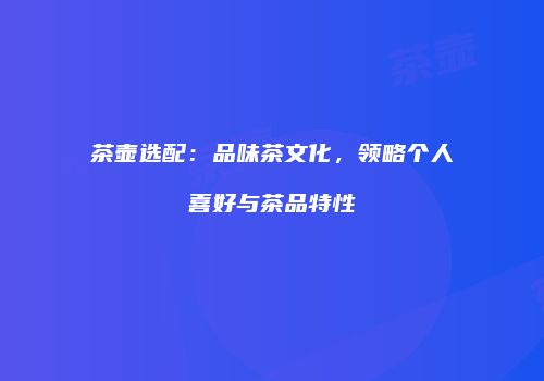 茶壶选配：品味茶文化，领略个人喜好与茶品特性