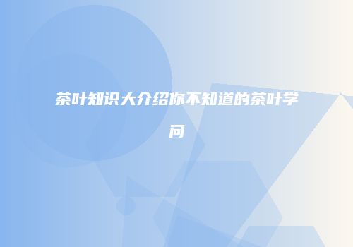 茶叶知识大介绍你不知道的茶叶学问