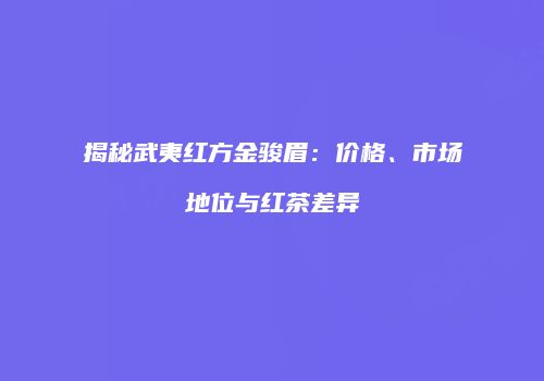 揭秘武夷红方金骏眉：价格、市场地位与红茶差异