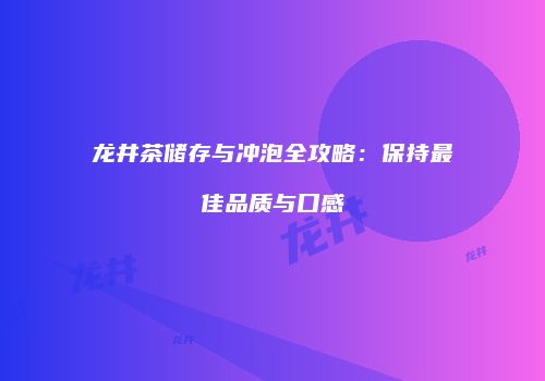 龙井茶储存与冲泡全攻略：保持最佳品质与口感