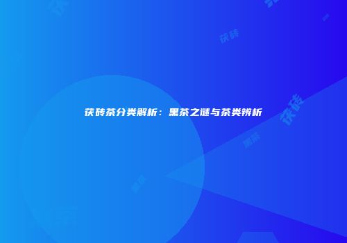 茯砖茶分类解析：黑茶之谜与茶类辨析
