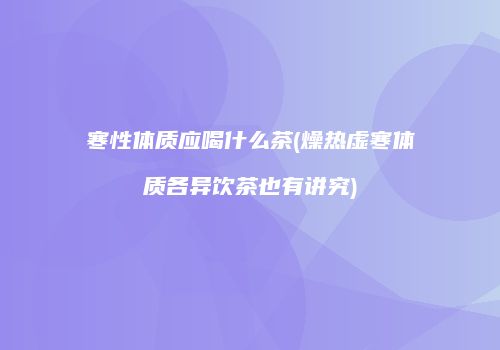 寒性体质应喝什么茶(燥热虚寒体质各异饮茶也有讲究)