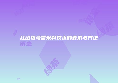 红山银毫香采制技术的要求与方法