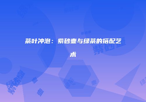 茶叶冲泡：紫砂壶与绿茶的搭配艺术