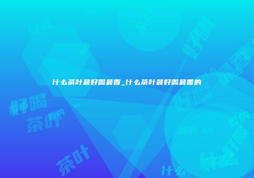 什么茶叶最好喝最香_什么茶叶最好喝最香的