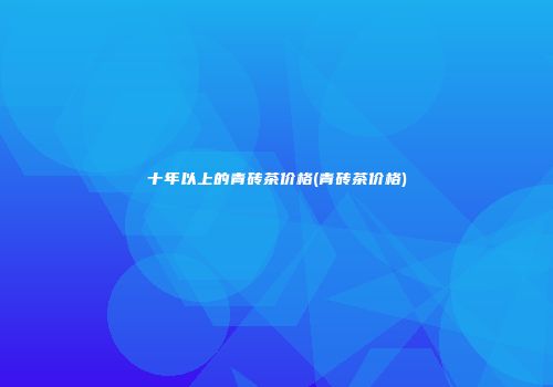 十年以上的青砖茶价格(青砖茶价格)