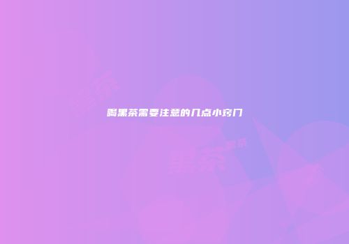 喝黑茶需要注意的几点小窍门