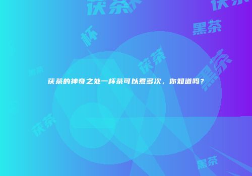 茯茶的神奇之处一杯茶可以煮多次，你知道吗？