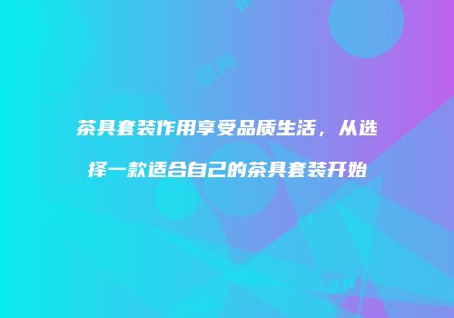茶具套装作用享受品质生活，从选择一款适合自己的茶具套装开始