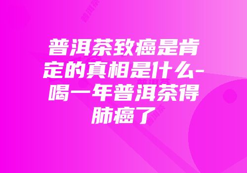 普洱茶致癌是肯定的真相是什么-喝一年普洱茶得肺癌了