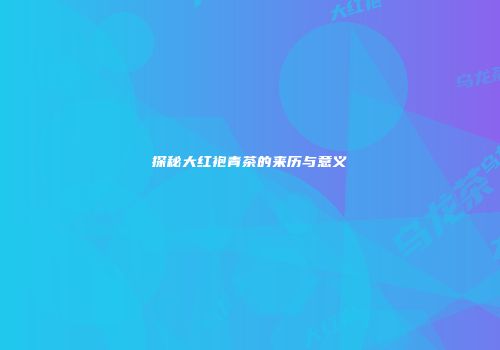 探秘大红袍青茶的来历与意义