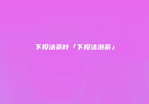 下投法茶叶「下投法泡茶」