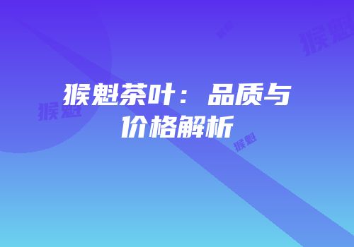 猴魁茶叶：品质与价格解析