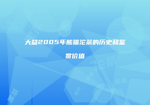 大益2005年熊猫沱茶的历史和鉴赏价值