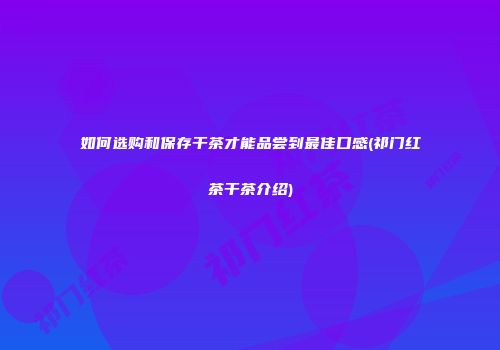 如何选购和保存干茶才能品尝到最佳口感(祁门红茶干茶介绍)