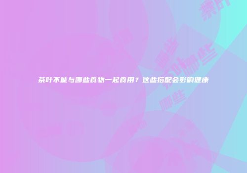 茶叶不能与哪些食物一起食用？这些搭配会影响健康