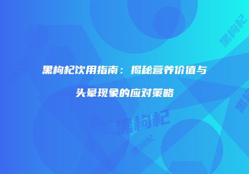 黑枸杞饮用指南：揭秘营养价值与头晕现象的应对策略