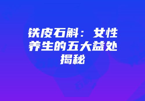 铁皮石斛：女性养生的五大益处揭秘