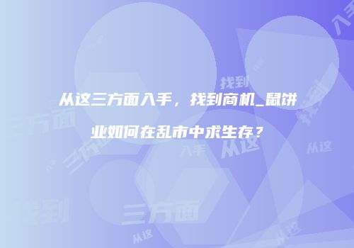 从这三方面入手，找到商机_鼠饼业如何在乱市中求生存？