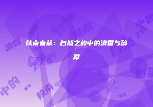 陕南春茶：自然之韵中的清香与醇厚