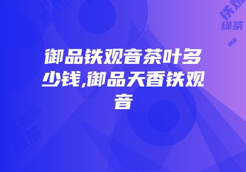 御品铁观音茶叶多少钱,御品天香铁观音