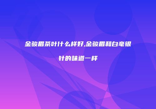 金骏眉茶叶什么样好,金骏眉和白毫银针的味道一样