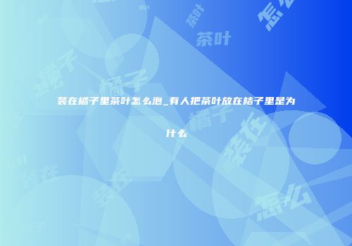 装在橘子里茶叶怎么泡_有人把茶叶放在桔子里是为什么