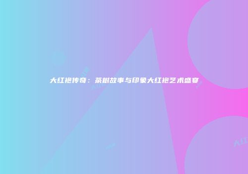 大红袍传奇：茶树故事与印象大红袍艺术盛宴