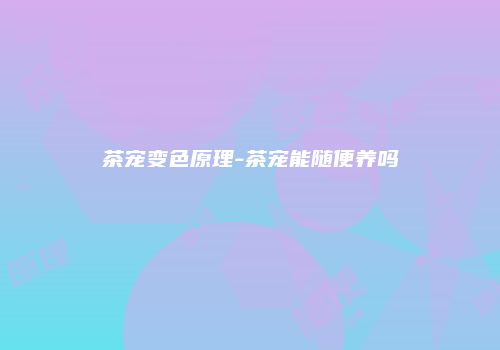 茶宠变色原理-茶宠能随便养吗