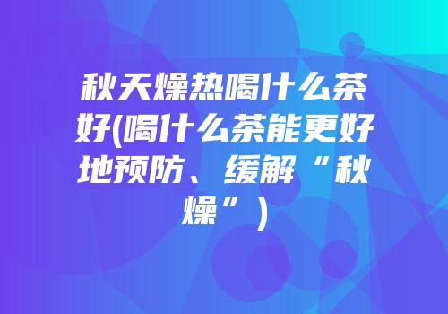 秋天燥热喝什么茶好(喝什么茶能更好地预防、缓解“秋燥”)