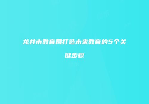 龙井市教育局打造未来教育的5个关键步骤