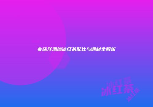 夜店洋酒加冰红茶配比与调制全解析