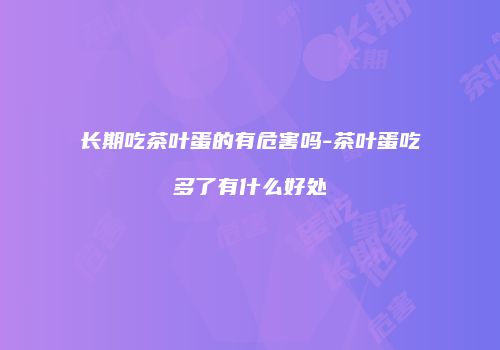 长期吃茶叶蛋的有危害吗-茶叶蛋吃多了有什么好处