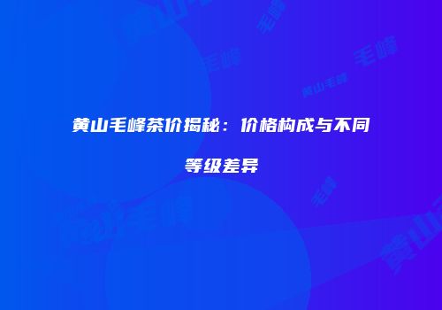 黄山毛峰茶价揭秘：价格构成与不同等级差异