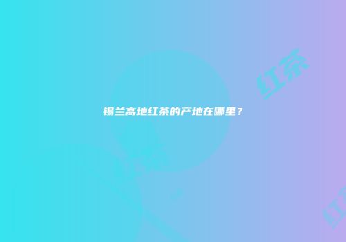 锡兰高地红茶的产地在哪里？