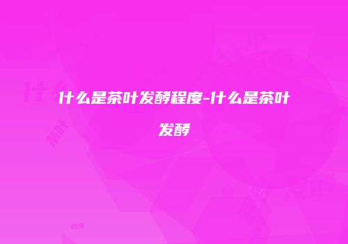 什么是茶叶发酵程度-什么是茶叶发酵